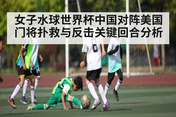 女子水球世界杯中国对阵美国门将扑救与反击关键回合分析 - kaiyun.cn